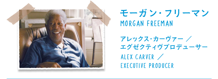 モーガン・フリーマン/MORGAN FREEMAN アレックス・カーヴァー ／エグゼクティヴプロデューサー